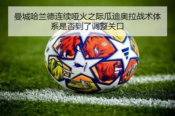 曼城哈兰德连续哑火之际瓜迪奥拉战术体系是否到了调整关口