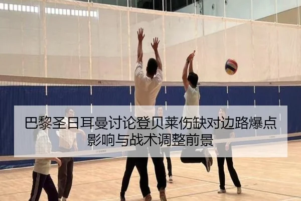 巴黎圣日耳曼讨论登贝莱伤缺对边路爆点影响与战术调整前景