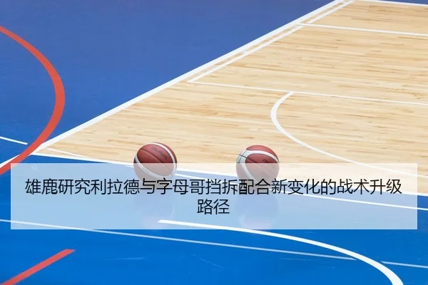 雄鹿研究利拉德与字母哥挡拆配合新变化的战术升级路径