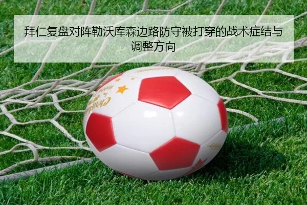 拜仁复盘对阵勒沃库森边路防守被打穿的战术症结与调整方向