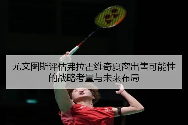 尤文图斯评估弗拉霍维奇夏窗出售可能性的战略考量与未来布局