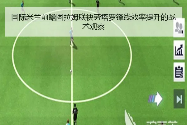 国际米兰前瞻图拉姆联袂劳塔罗锋线效率提升的战术观察