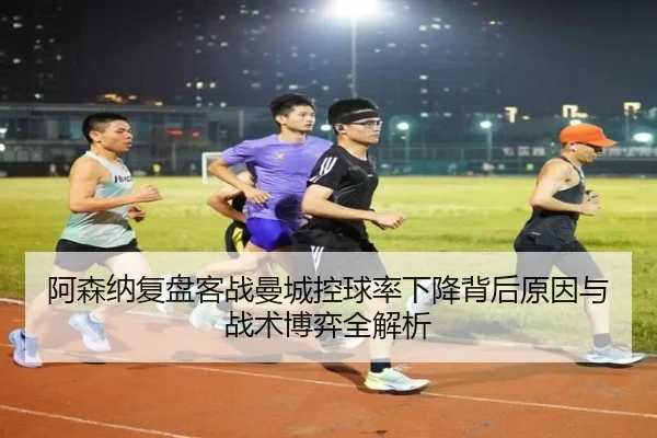 阿森纳复盘客战曼城控球率下降背后原因与战术博弈全解析