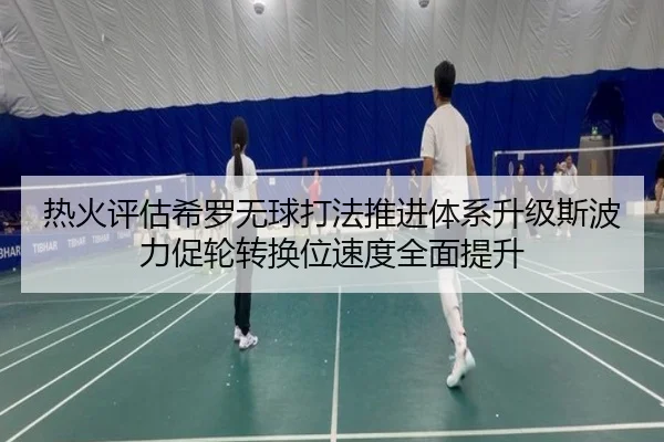热火评估希罗无球打法推进体系升级斯波力促轮转换位速度全面提升