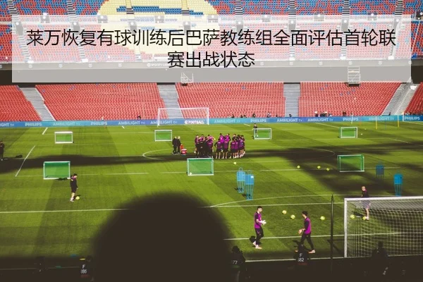 莱万恢复有球训练后巴萨教练组全面评估首轮联赛出战状态