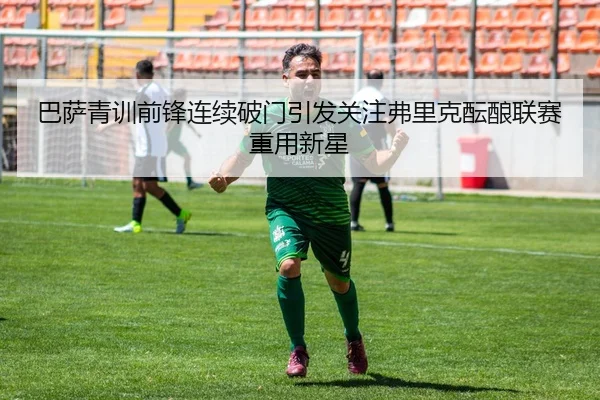 巴萨青训前锋连续破门引发关注弗里克酝酿联赛重用新星