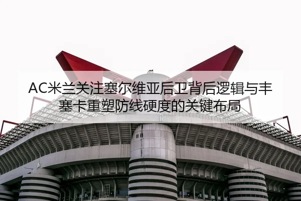 AC米兰关注塞尔维亚后卫背后逻辑与丰塞卡重塑防线硬度的关键布局